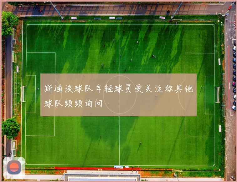 斯通谈球队年轻球员受关注称其他球队频频询问