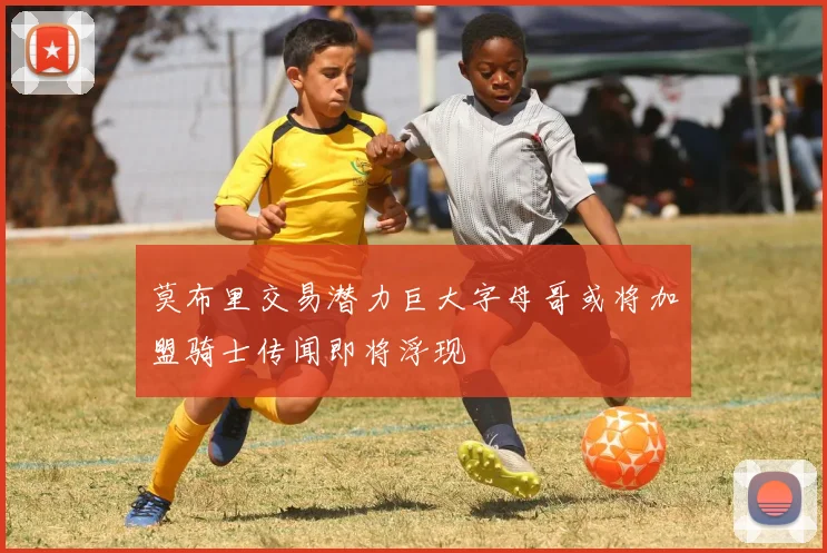 莫布里交易潜力巨大字母哥或将加盟骑士传闻即将浮现