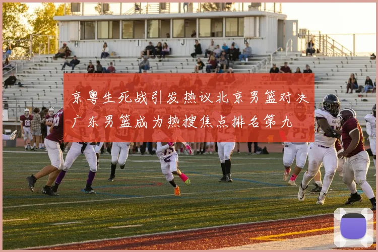 京粤生死战引发热议北京男篮对决广东男篮成为热搜焦点排名第九