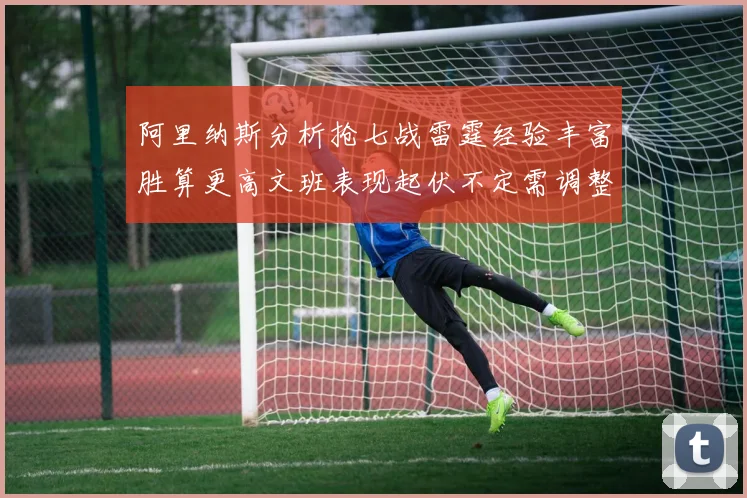 阿里纳斯分析抢七战雷霆经验丰富胜算更高文班表现起伏不定需调整