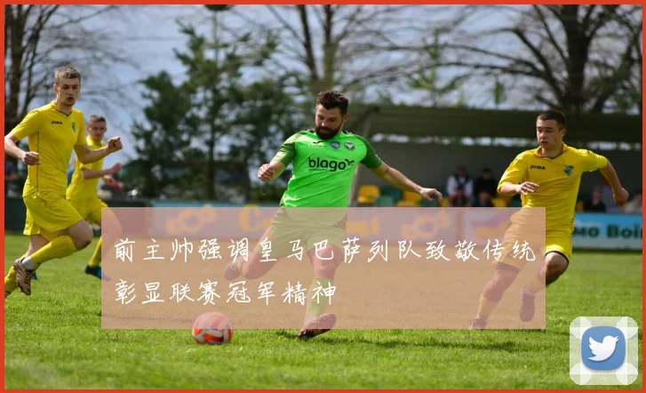 前主帅强调皇马巴萨列队致敬传统彰显联赛冠军精神