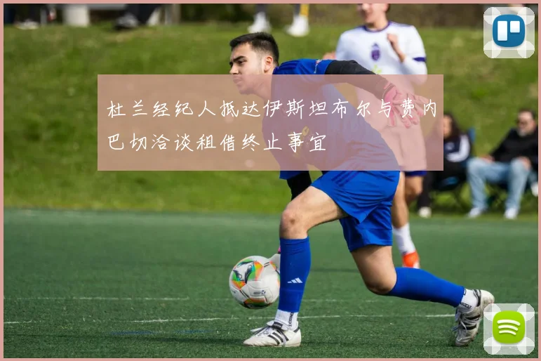杜兰经纪人抵达伊斯坦布尔与费内巴切洽谈租借终止事宜