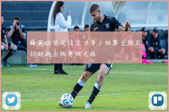 薛英佑坚定信念力争小组赛全胜目标超越出线晋级之路
