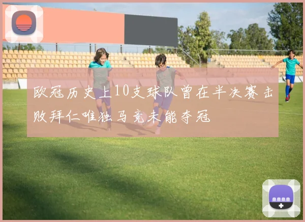 欧冠历史上10支球队曾在半决赛击败拜仁唯独马竞未能夺冠