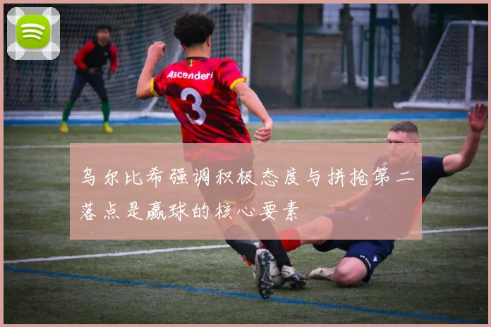 乌尔比希强调积极态度与拼抢第二落点是赢球的核心要素