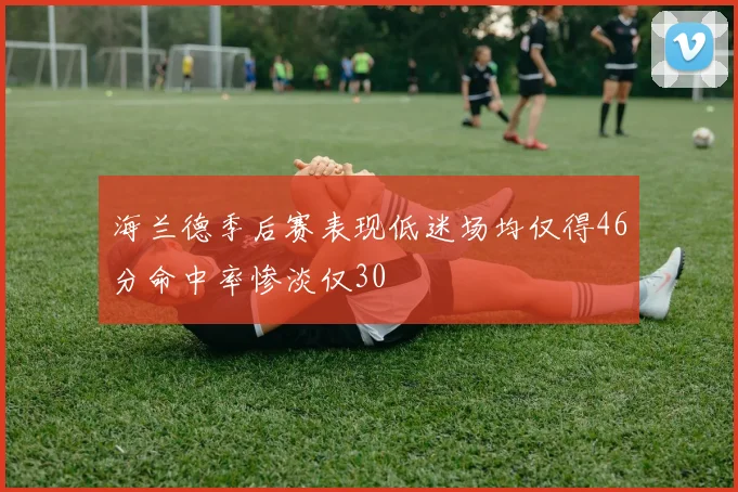 海兰德季后赛表现低迷场均仅得46分命中率惨淡仅30