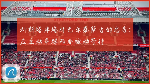 科斯塔库塔对巴尔泰萨吉的忠告：应主动争球而非被动等待
