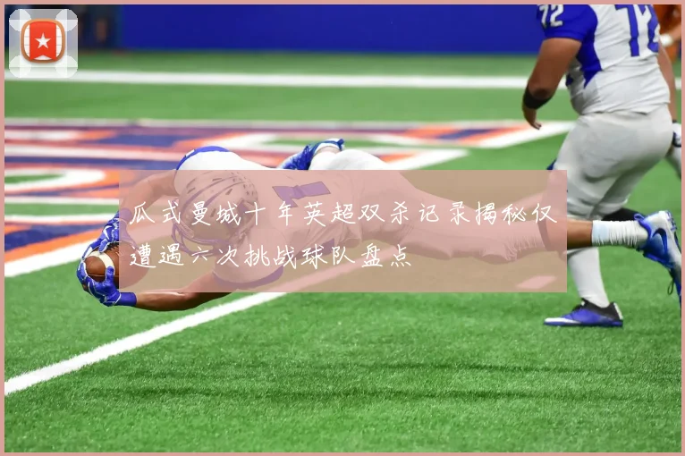 瓜式曼城十年英超双杀记录揭秘仅遭遇六次挑战球队盘点