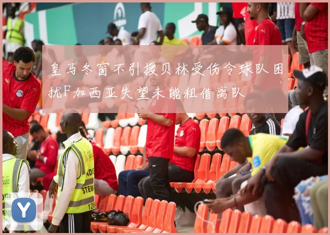 皇马冬窗不引援贝林受伤令球队困扰F加西亚失望未能租借离队
