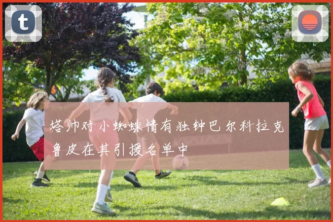 塔帅对小蜘蛛情有独钟巴尔科拉克鲁皮在其引援名单中