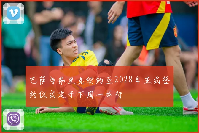 巴萨与弗里克续约至2028年正式签约仪式定于下周一举行