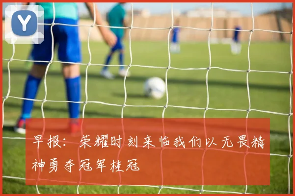 早报：荣耀时刻来临我们以无畏精神勇夺冠军桂冠