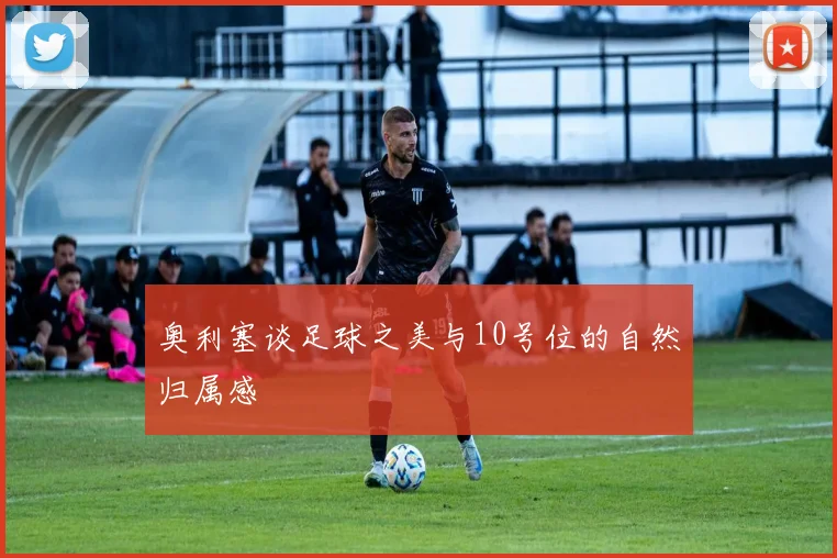 奥利塞谈足球之美与10号位的自然归属感