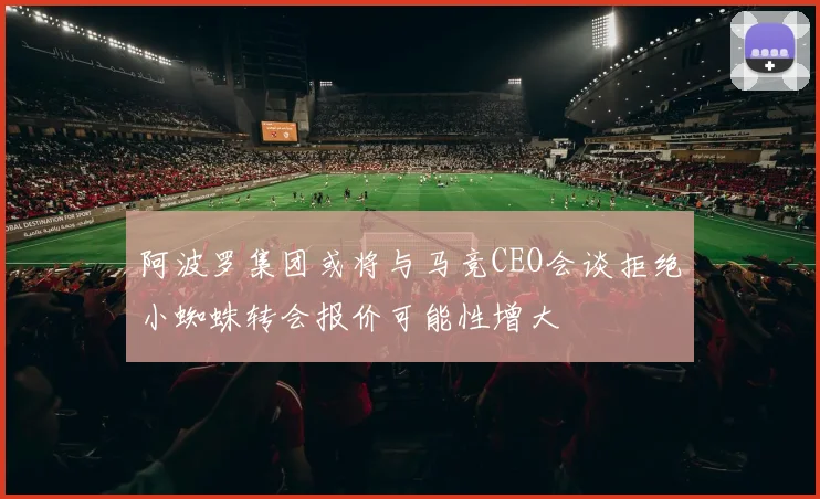 阿波罗集团或将与马竞CEO会谈拒绝小蜘蛛转会报价可能性增大