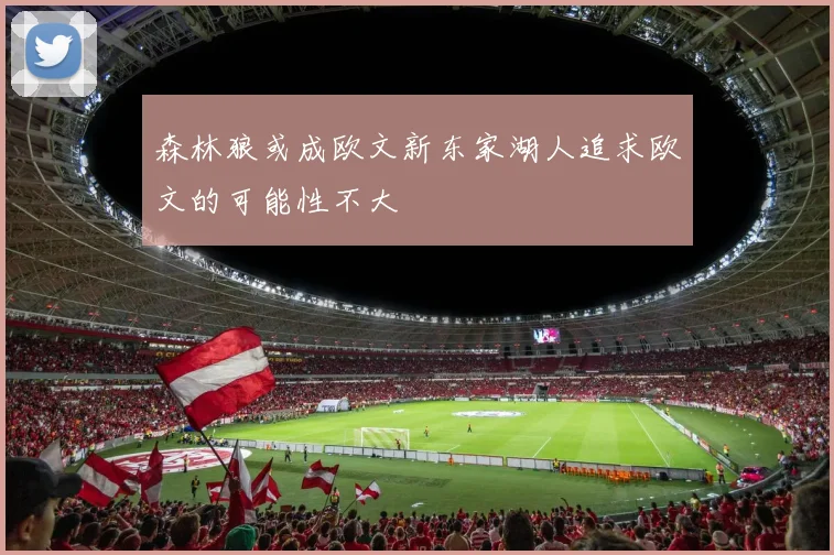 森林狼或成欧文新东家湖人追求欧文的可能性不大