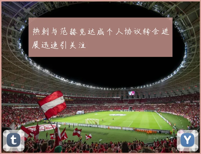 热刺与范赫克达成个人协议转会进展迅速引关注