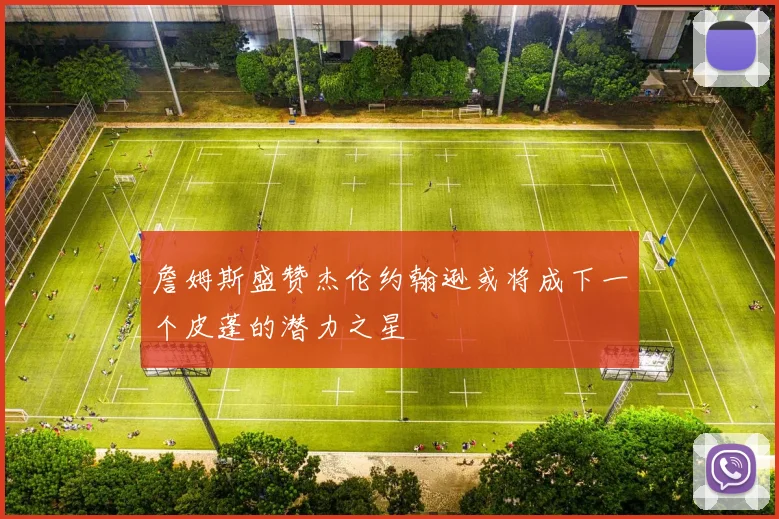 詹姆斯盛赞杰伦约翰逊或将成下一个皮蓬的潜力之星