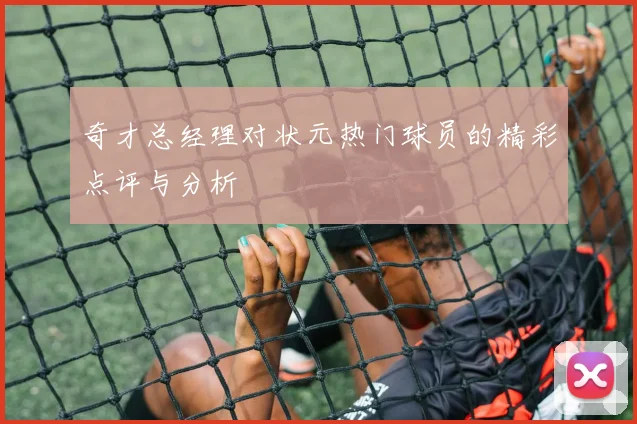 奇才总经理对状元热门球员的精彩点评与分析