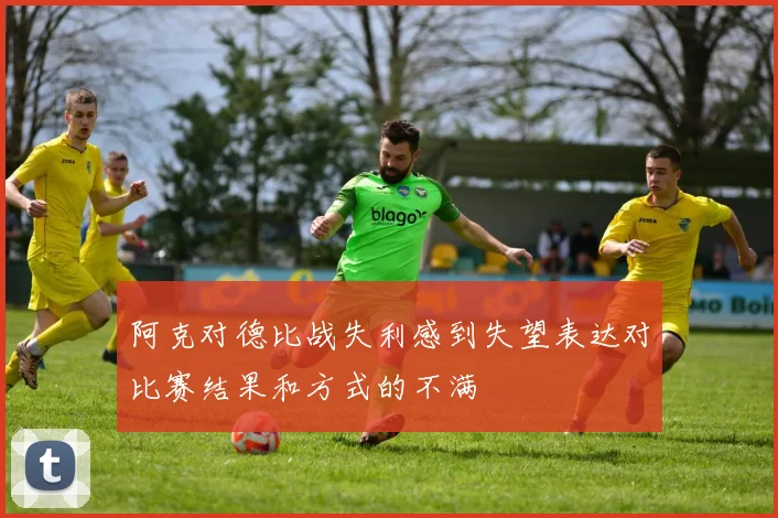 阿克对德比战失利感到失望表达对比赛结果和方式的不满