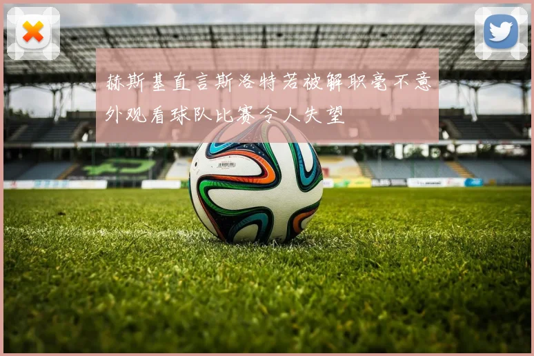赫斯基直言斯洛特若被解职毫不意外观看球队比赛令人失望