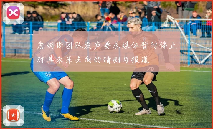 詹姆斯团队发声要求媒体暂时停止对其未来去向的猜测与报道