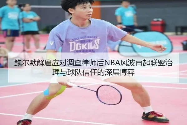 鲍尔默解雇应对调查律师后NBA风波再起联盟治理与球队信任的深层博弈